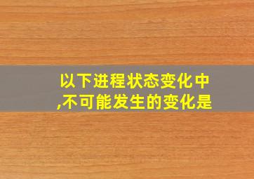 以下进程状态变化中,不可能发生的变化是