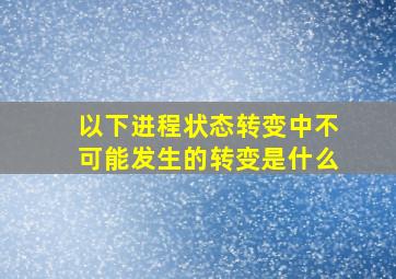 以下进程状态转变中不可能发生的转变是什么