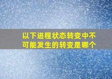 以下进程状态转变中不可能发生的转变是哪个