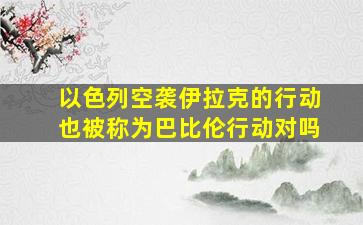 以色列空袭伊拉克的行动也被称为巴比伦行动对吗