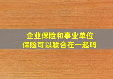 企业保险和事业单位保险可以联合在一起吗