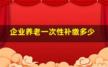 企业养老一次性补缴多少