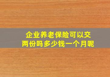 企业养老保险可以交两份吗多少钱一个月呢