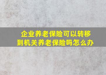 企业养老保险可以转移到机关养老保险吗怎么办