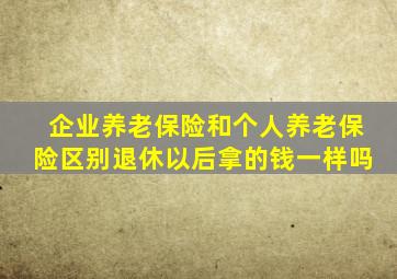 企业养老保险和个人养老保险区别退休以后拿的钱一样吗