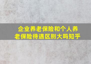 企业养老保险和个人养老保险待遇区别大吗知乎