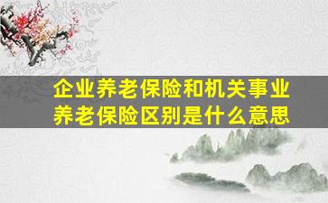 企业养老保险和机关事业养老保险区别是什么意思