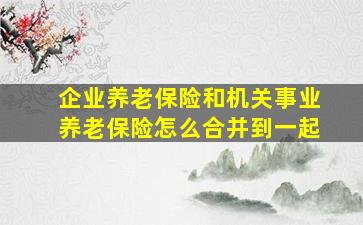 企业养老保险和机关事业养老保险怎么合并到一起