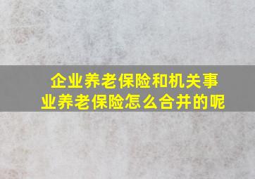 企业养老保险和机关事业养老保险怎么合并的呢