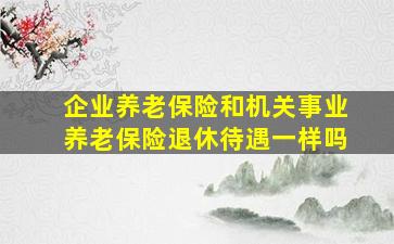 企业养老保险和机关事业养老保险退休待遇一样吗