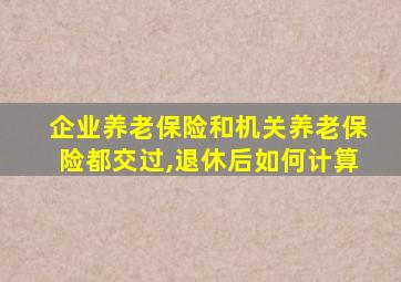 企业养老保险和机关养老保险都交过,退休后如何计算