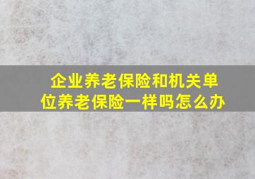 企业养老保险和机关单位养老保险一样吗怎么办