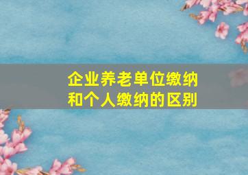 企业养老单位缴纳和个人缴纳的区别