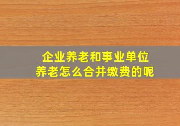 企业养老和事业单位养老怎么合并缴费的呢