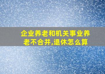 企业养老和机关事业养老不合并,退休怎么算