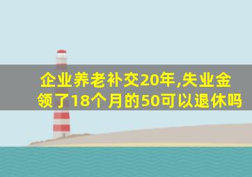 企业养老补交20年,失业金领了18个月的50可以退休吗