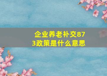 企业养老补交873政策是什么意思