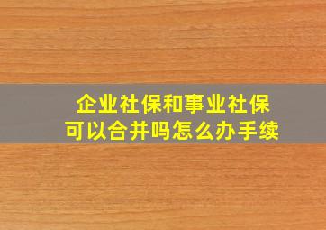 企业社保和事业社保可以合并吗怎么办手续