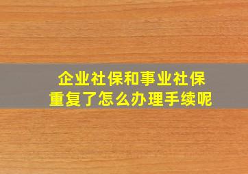 企业社保和事业社保重复了怎么办理手续呢