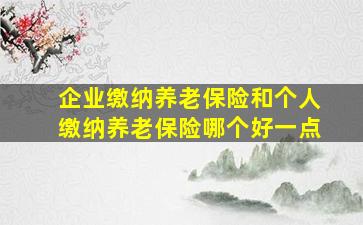 企业缴纳养老保险和个人缴纳养老保险哪个好一点