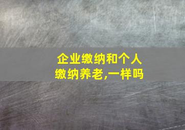 企业缴纳和个人缴纳养老,一样吗