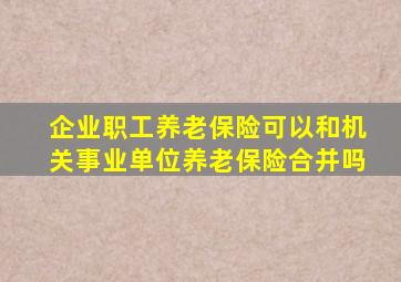 企业职工养老保险可以和机关事业单位养老保险合并吗