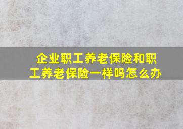 企业职工养老保险和职工养老保险一样吗怎么办