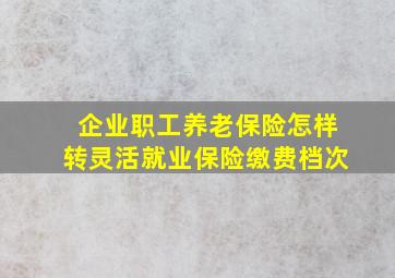 企业职工养老保险怎样转灵活就业保险缴费档次