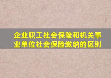 企业职工社会保险和机关事业单位社会保险缴纳的区别