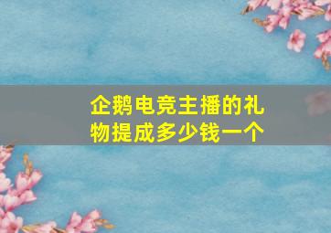 企鹅电竞主播的礼物提成多少钱一个