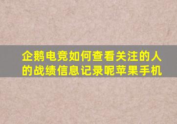 企鹅电竞如何查看关注的人的战绩信息记录呢苹果手机