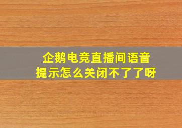 企鹅电竞直播间语音提示怎么关闭不了了呀