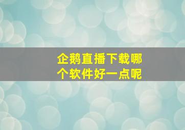 企鹅直播下载哪个软件好一点呢