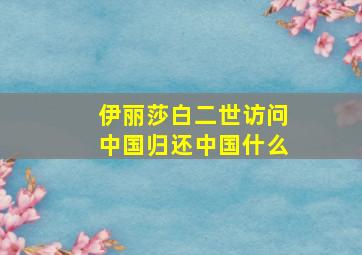 伊丽莎白二世访问中国归还中国什么