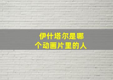 伊什塔尔是哪个动画片里的人