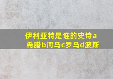 伊利亚特是谁的史诗a希腊b河马c罗马d波斯