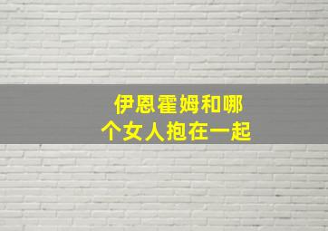 伊恩霍姆和哪个女人抱在一起