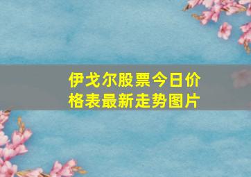 伊戈尔股票今日价格表最新走势图片