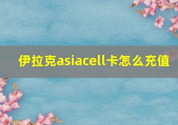 伊拉克asiacell卡怎么充值