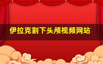 伊拉克割下头颅视频网站