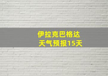 伊拉克巴格达天气预报15天