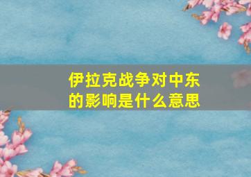 伊拉克战争对中东的影响是什么意思