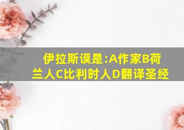 伊拉斯谟是:A作家B荷兰人C比利时人D翻译圣经