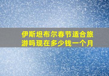 伊斯坦布尔春节适合旅游吗现在多少钱一个月