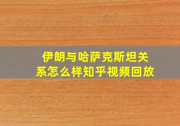 伊朗与哈萨克斯坦关系怎么样知乎视频回放