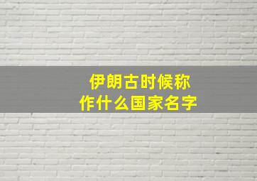 伊朗古时候称作什么国家名字