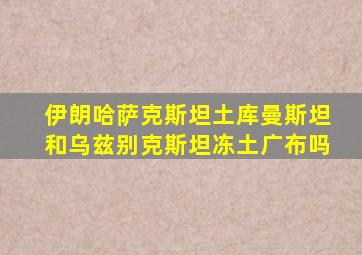 伊朗哈萨克斯坦土库曼斯坦和乌兹别克斯坦冻土广布吗