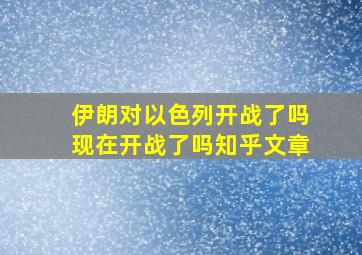 伊朗对以色列开战了吗现在开战了吗知乎文章