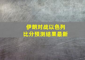 伊朗对战以色列比分预测结果最新