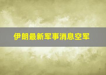 伊朗最新军事消息空军